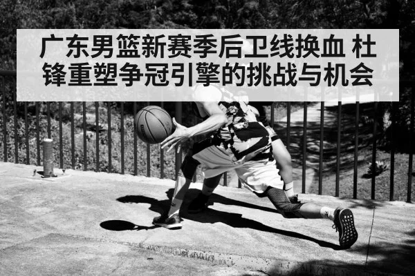 广东男篮新赛季后卫线换血 杜锋重塑争冠引擎的挑战与机会