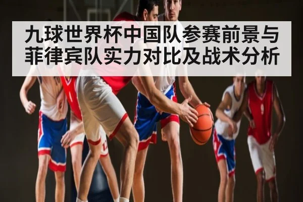 九球世界杯中国队参赛前景与菲律宾队实力对比及战术分析