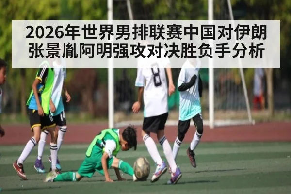 2026年世界男排联赛中国对伊朗张景胤阿明强攻对决胜负手分析