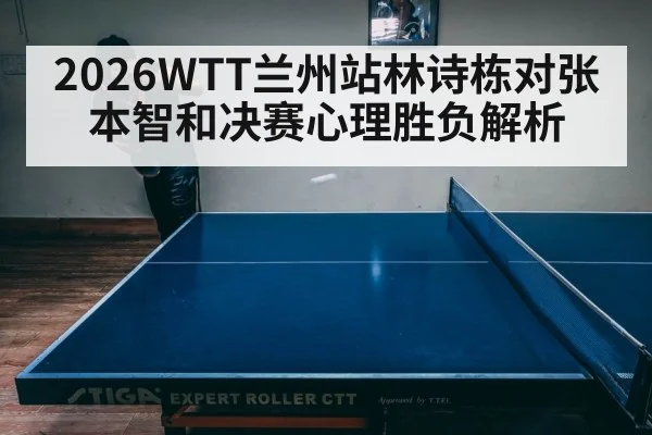 2026WTT兰州站林诗栋对张本智和决赛心理胜负解析