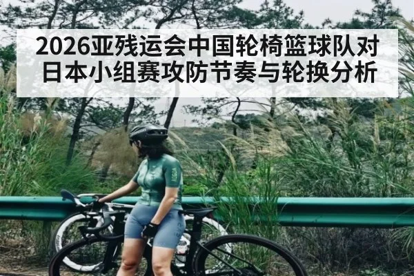 2026亚残运会中国轮椅篮球队对日本小组赛攻防节奏与轮换分析